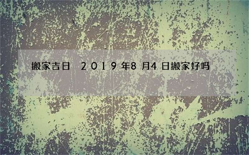 搬家吉日 2019年8月4日搬家好吗